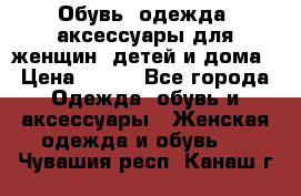 Обувь, одежда, аксессуары для женщин, детей и дома › Цена ­ 100 - Все города Одежда, обувь и аксессуары » Женская одежда и обувь   . Чувашия респ.,Канаш г.